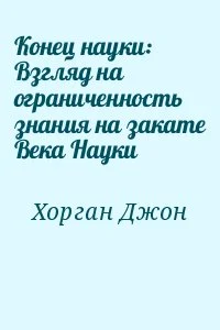 Конец науки: Взгляд на ограниченность знания на закате Века Науки