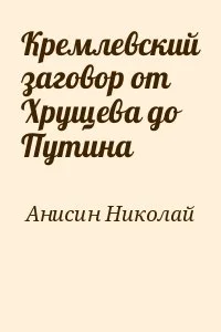 Кремлевский заговор от Хрущева до Путина