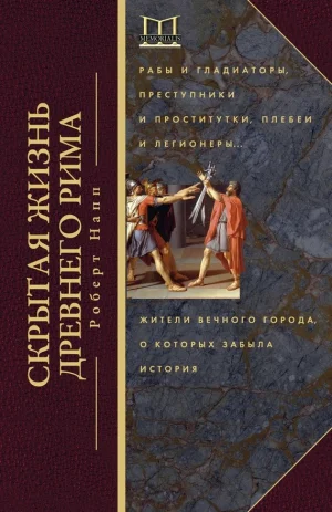 Скрытая жизнь Древнего Рима. Рабы и гладиаторы, преступники и проститутки, плебеи и легионеры… Жители Вечного города, о которых забыла история